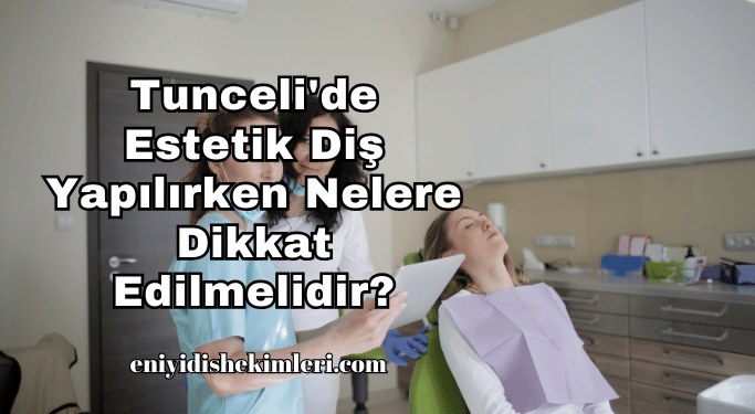 Tunceli'de Estetik Diş Yapılırken Nelere Dikkat Edilmelidir?