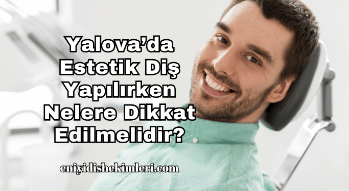 Yalova’da Estetik Diş Yapılırken Nelere Dikkat Edilmelidir?