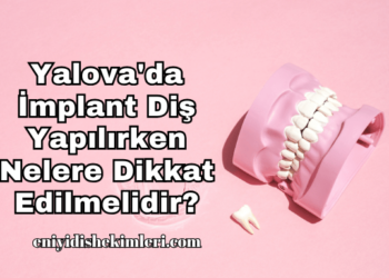 Yalova'da İmplant Diş Yapılırken Nelere Dikkat Edilmelidir?