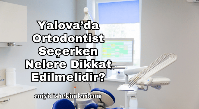 Yalova’da Ortodontist Seçerken Nelere Dikkat Edilmelidir?