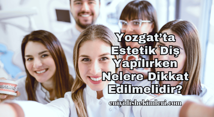 Yozgat’ta Estetik Diş Yapılırken Nelere Dikkat Edilmelidir?