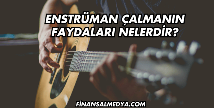 Enstrüman Çalmanın Faydaları Nelerdir?