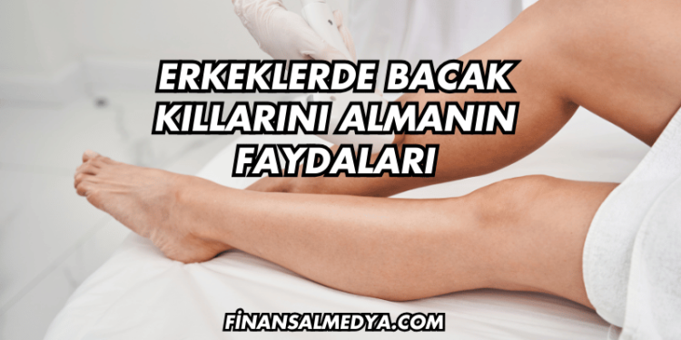 Erkeklerde Bacak Kıllarını Almanın Faydaları