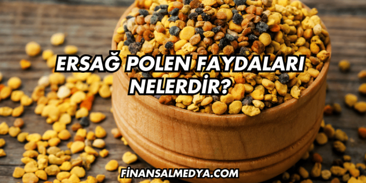 Ersağ Polen Faydaları Nelerdir?