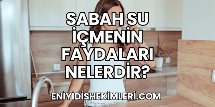 Sabah Su İçmenin Faydaları Nelerdir?