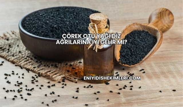 Çörek Otu Yağı Diz Ağrılarına İyi Gelir mi?