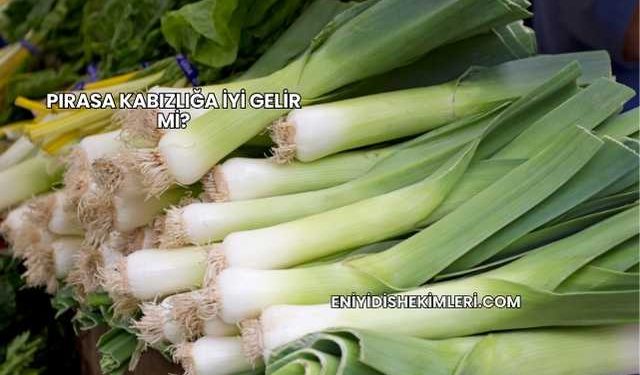 Pırasa Kabızlığa İyi Gelir mi?