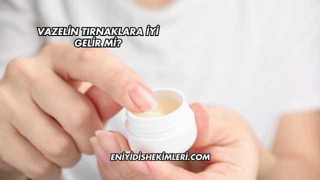 Vazelin Tırnaklara İyi Gelir mi?
