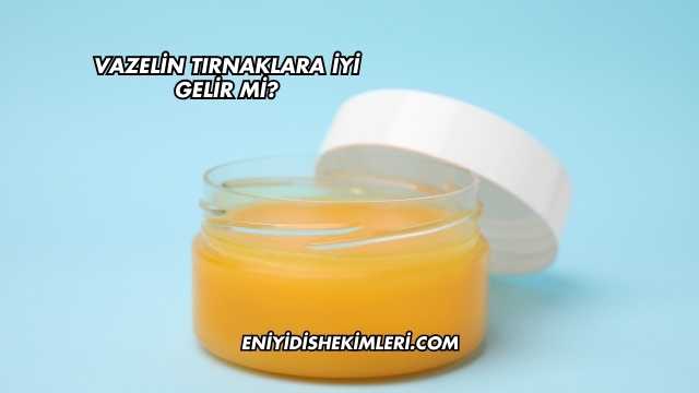 Vazelin Tırnaklara İyi Gelir mi?