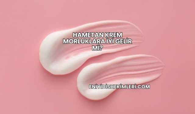 Hametan Krem Morluklara İyi Gelir mi?