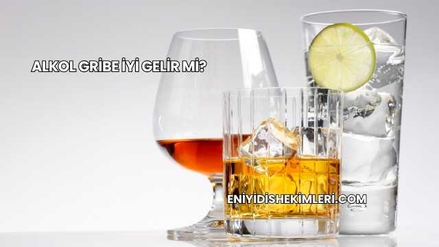 Alkol Gribe İyi Gelir mi?