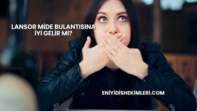 Lansor Mide Bulantısına İyi Gelir mi?