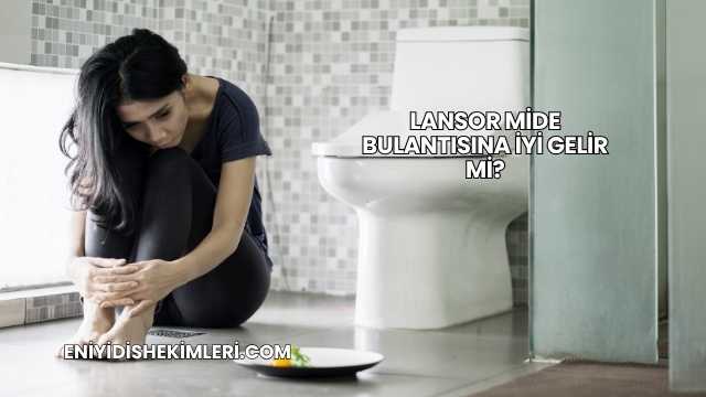 Lansor Mide Bulantısına İyi Gelir mi?