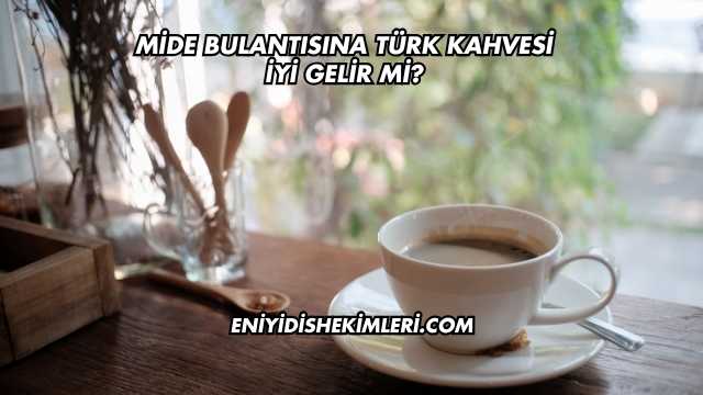 Mide Bulantısına Türk Kahvesi İyi Gelir mi?