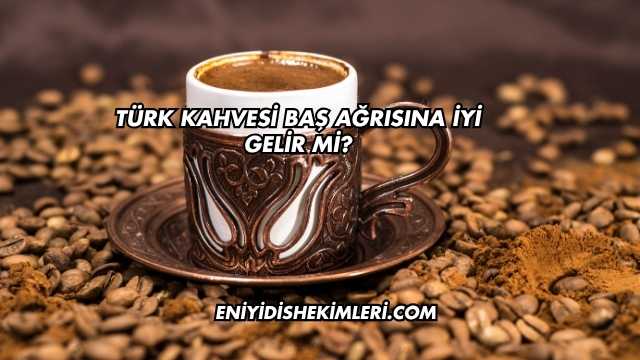 Türk Kahvesi Baş Ağrısına İyi Gelir mi?