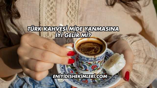 Türk Kahvesi Mide Yanmasına İyi Gelir mi?