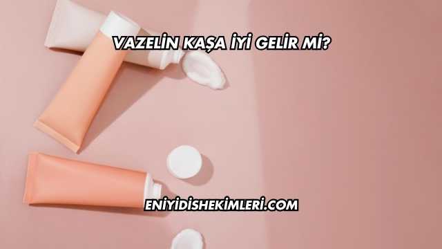 Vazelin Kaşa İyi Gelir mi?