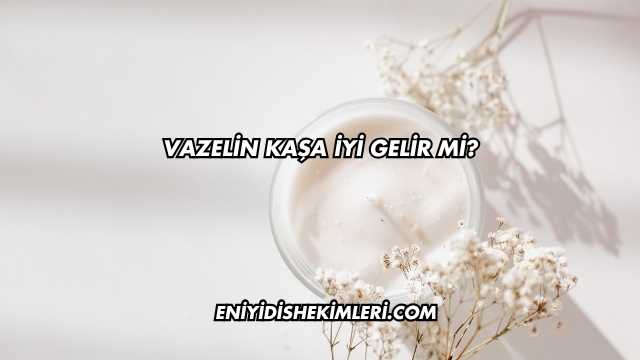 Vazelin Kaşa İyi Gelir mi?