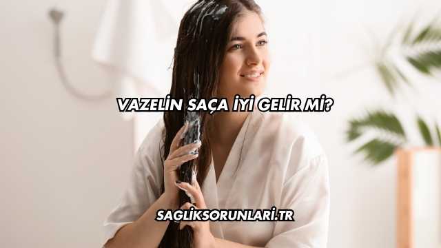 Vazelin Saça İyi Gelir mi?
