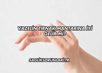 Vazelin Tırnak Mantarına İyi Gelir mi?