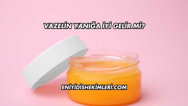 Vazelin Yanığa İyi Gelir mi?