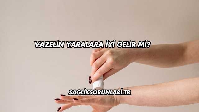 Vazelin Yaralara İyi Gelir mi?