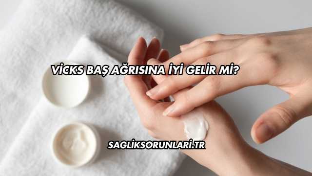 Vicks Baş Ağrısına İyi Gelir mi?