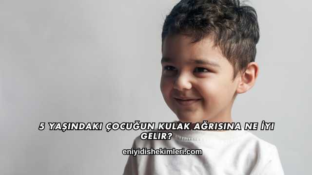 5 Yaşındaki Çocuğun Kulak Ağrısına Ne İyi Gelir?