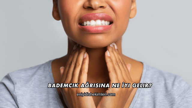 Bademcik Ağrısına Ne İyi Gelir?