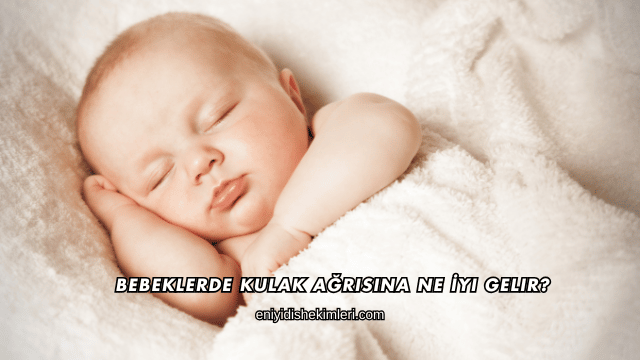 Bebeklerde Kulak Ağrısına Ne İyi Gelir?