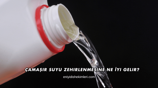 Çamaşır Suyu Zehirlenmesine Ne İyi Gelir?