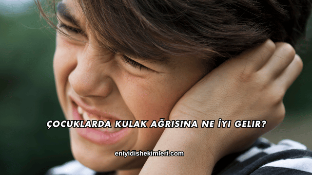 Çocuklarda Kulak Ağrısına Ne İyi Gelir?