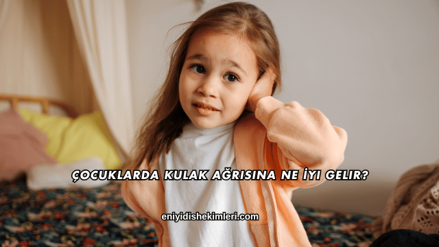 Çocuklarda Kulak Ağrısına Ne İyi Gelir?