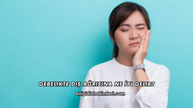 Gebelikte Diş Ağrısına Ne İyi Gelir?