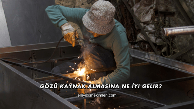 Gözü Kaynak Almasına Ne İyi Gelir?