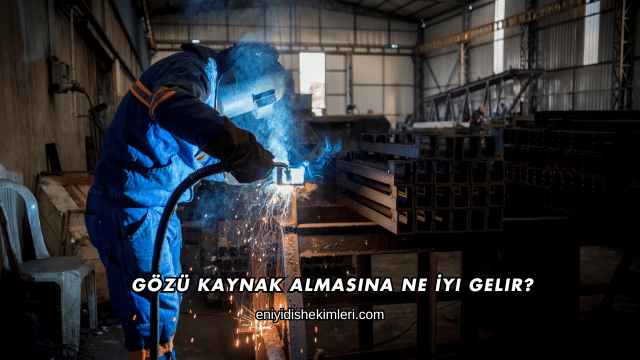 Gözü Kaynak Almasına Ne İyi Gelir?