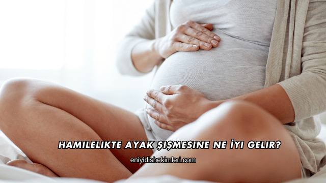 Hamilelikte Ayak Şişmesine Ne İyi Gelir?