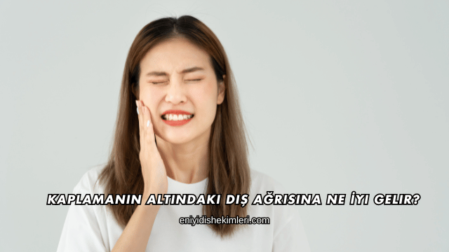 Kaplamanın Altındaki Diş Ağrısına Ne İyi Gelir?