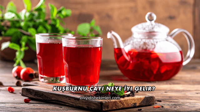 Kuşburnu Çayı Neye İyi Gelir?