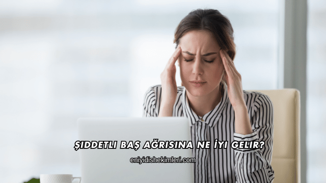Şiddetli Baş Ağrısına Ne İyi Gelir?