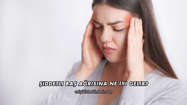 Şiddetli Baş Ağrısına Ne İyi Gelir?