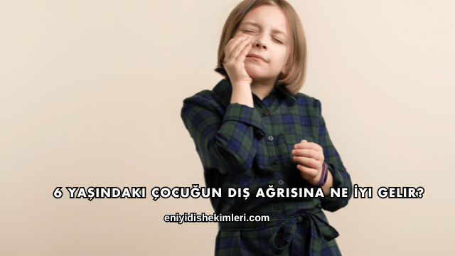 6 Yaşındaki Çocuğun Diş Ağrısına Ne İyi Gelir?