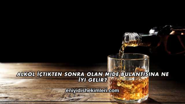 Alkol İçtikten Sonra Olan Mide Bulantısına Ne İyi Gelir?