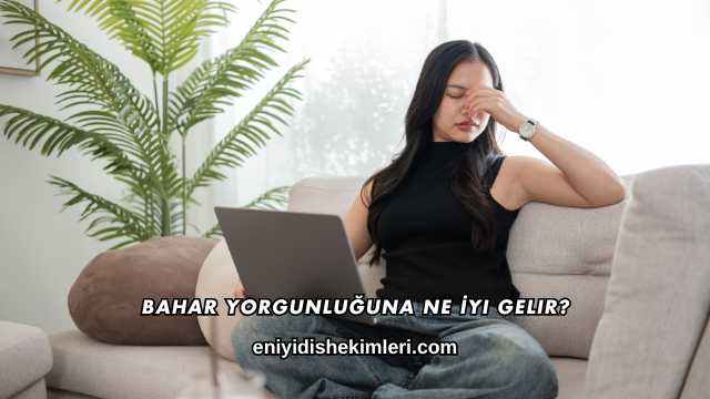 Bahar Yorgunluğuna Ne İyi Gelir?