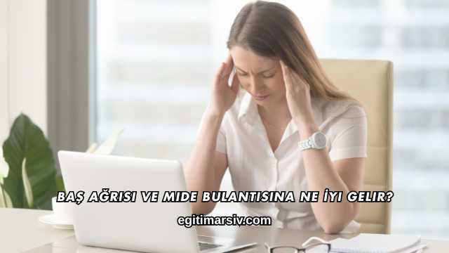 Baş Ağrısı ve Mide Bulantısına Ne İyi Gelir?