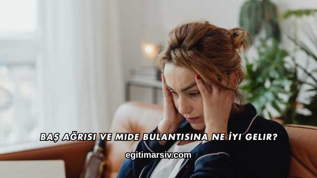 Baş Ağrısı ve Mide Bulantısına Ne İyi Gelir?