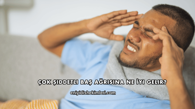 Çok Şiddetli Baş Ağrısına Ne İyi Gelir?