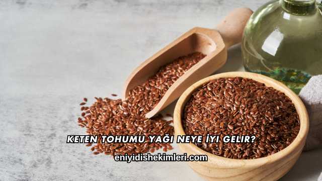 Keten Tohumu Yağı Neye İyi Gelir?