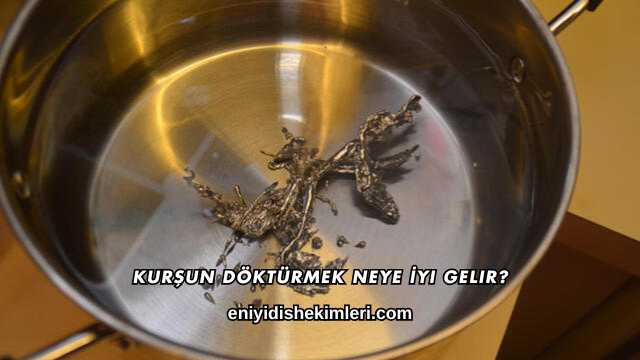 Kurşun Döktürmek Neye İyi Gelir?