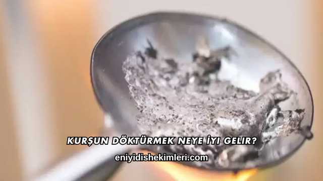 Kurşun Döktürmek Neye İyi Gelir?